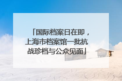 国际档案日在即，上海市档案馆一批抗战珍档与公众见面